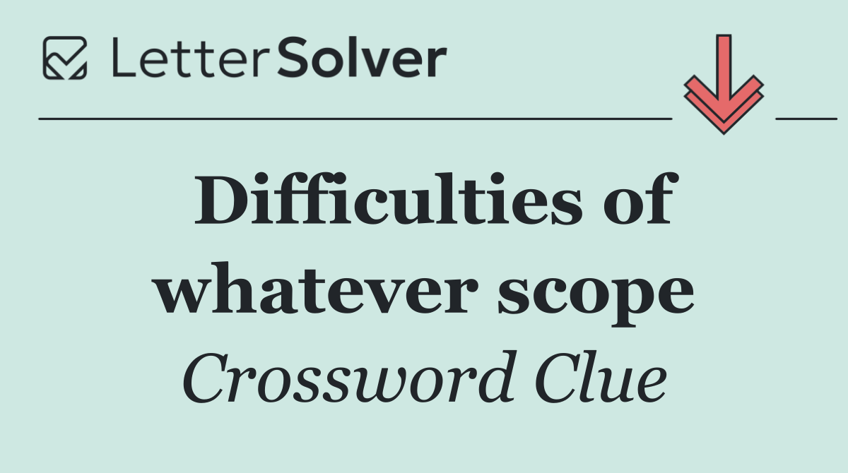 Difficulties of whatever scope