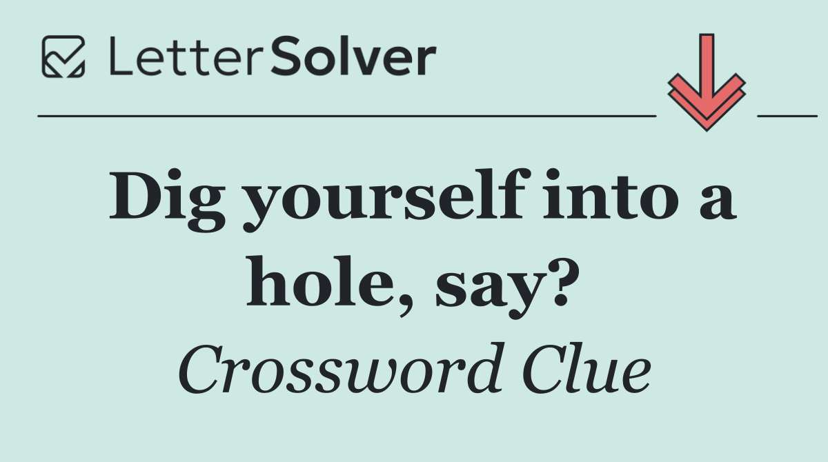 Dig yourself into a hole, say?