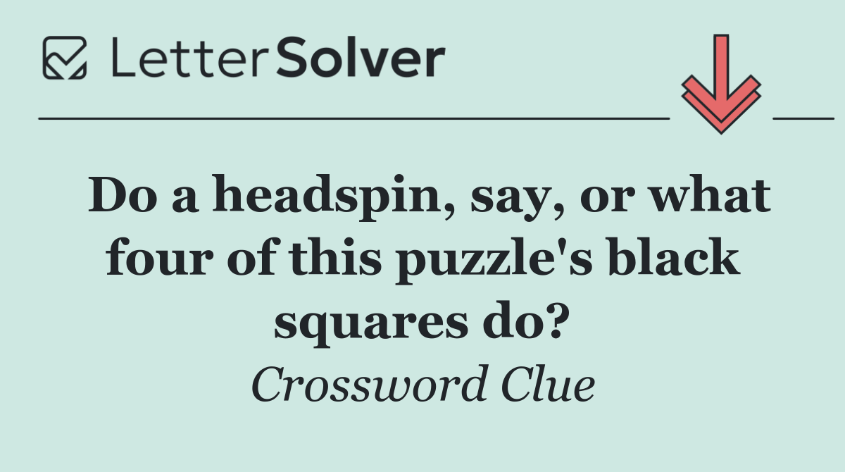 Do a headspin, say, or what four of this puzzle's black squares do?