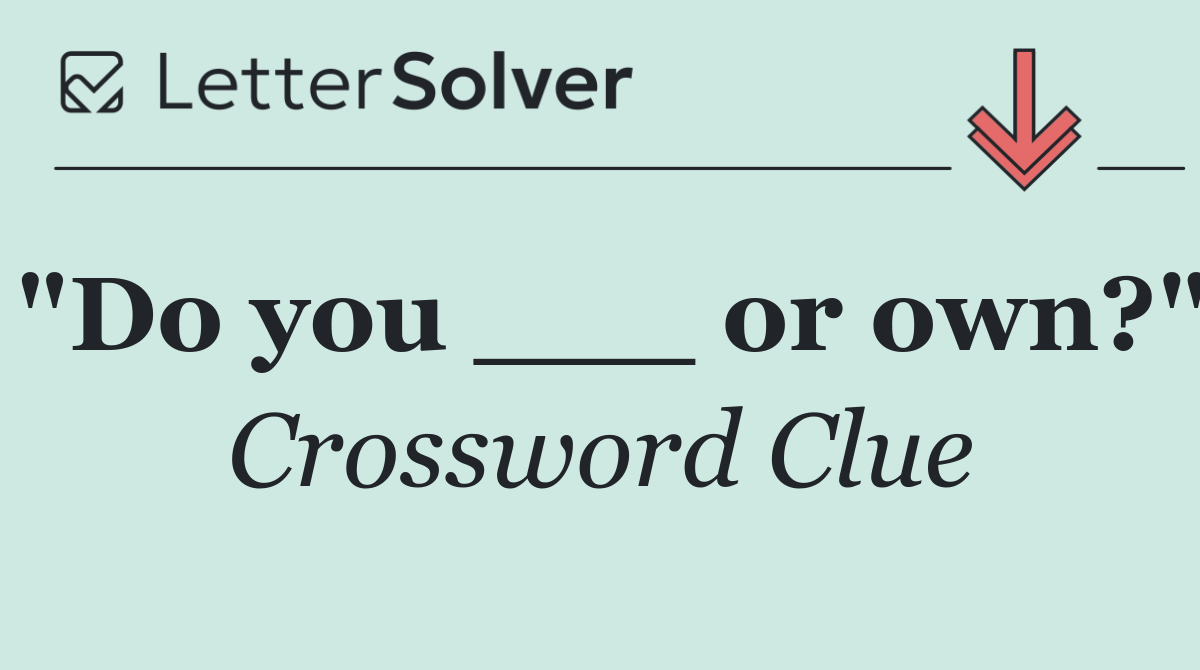 "Do you ___ or own?"