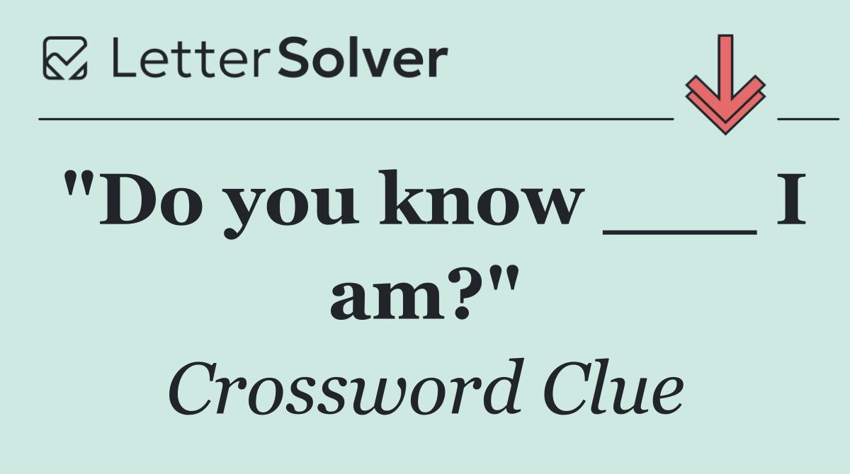 "Do you know ___ I am?"