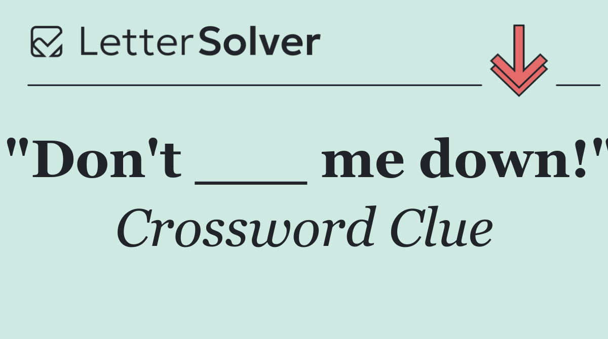 "Don't ___ me down!"