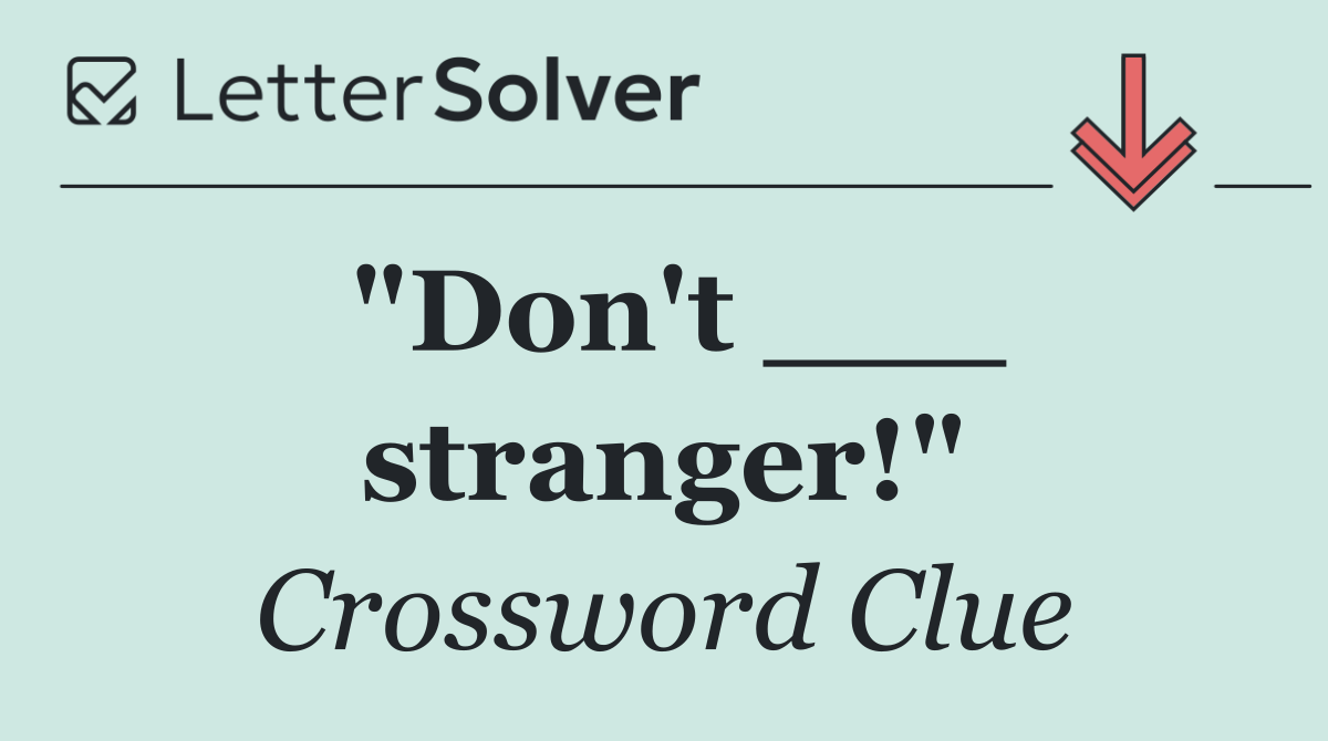 "Don't ___ stranger!"