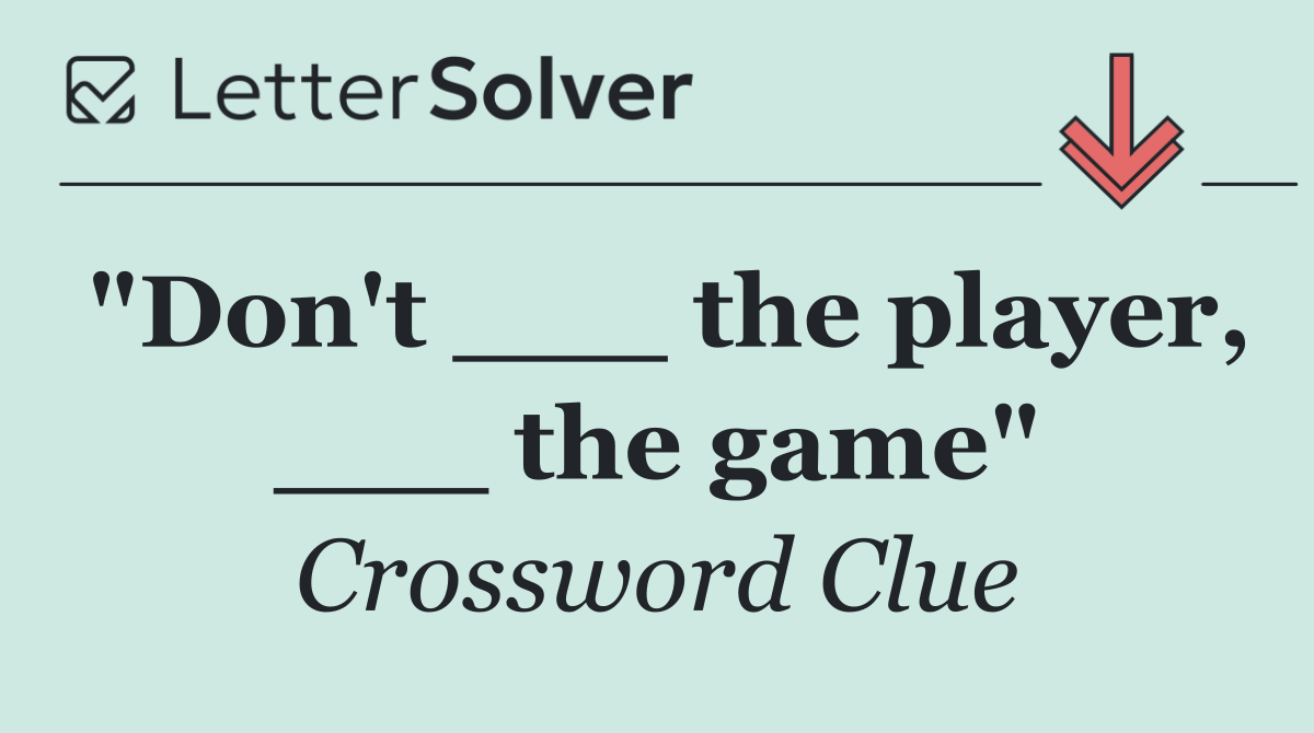 "Don't ___ the player, ___ the game"