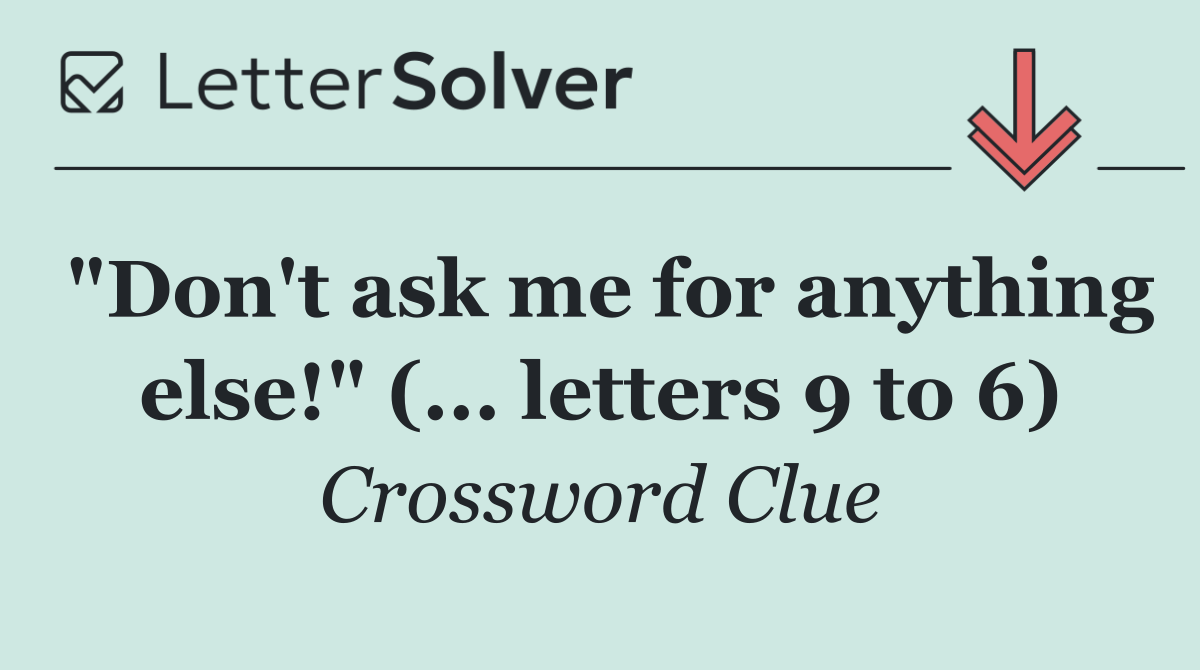 "Don't ask me for anything else!" (... letters 9 to 6)