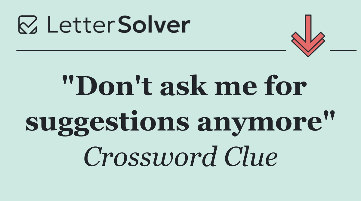 "Don't ask me for suggestions anymore"