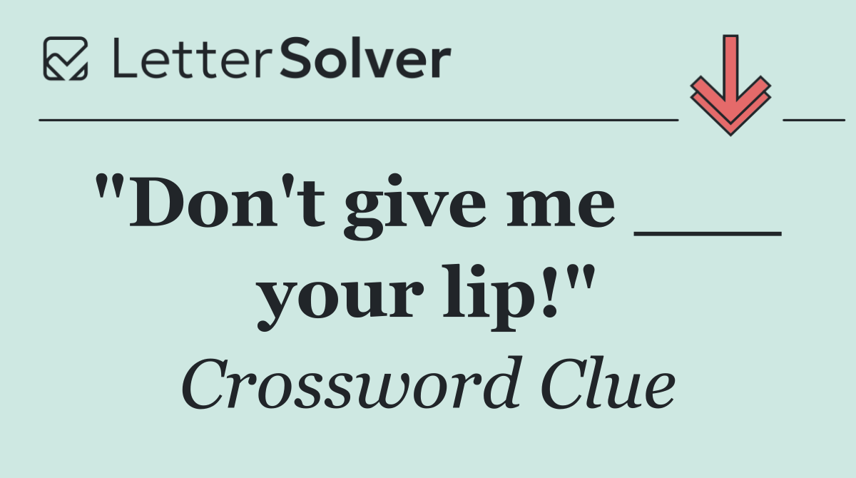 "Don't give me ___ your lip!"