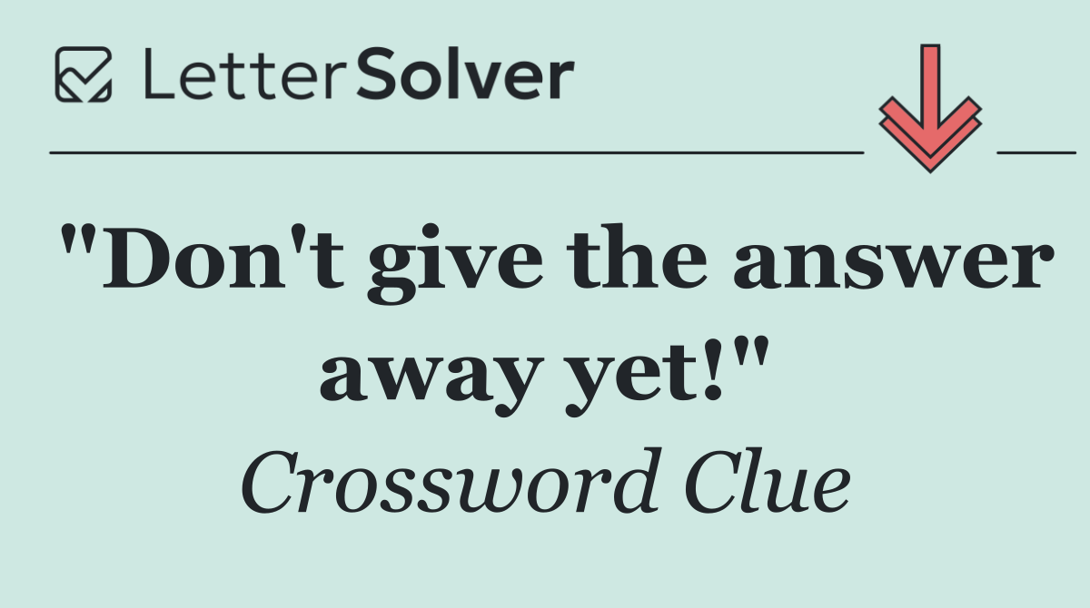 "Don't give the answer away yet!"