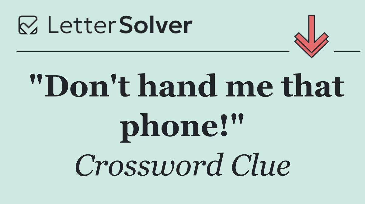 "Don't hand me that phone!"