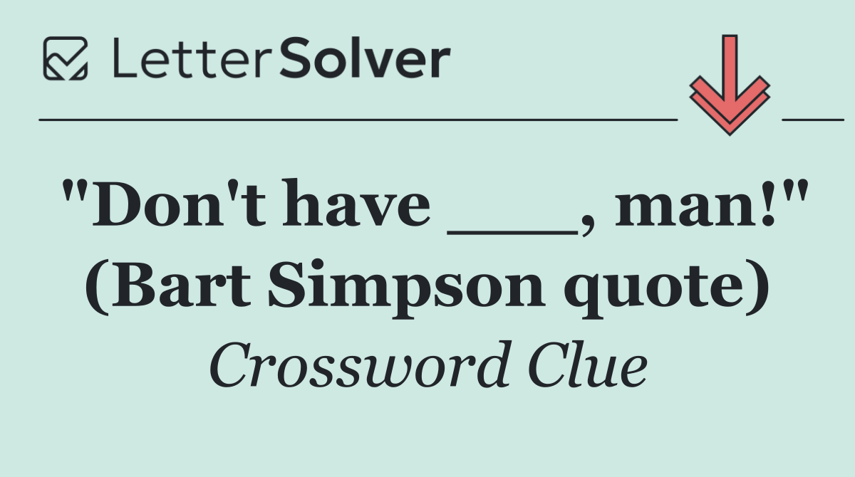 "Don't have ___, man!" (Bart Simpson quote)