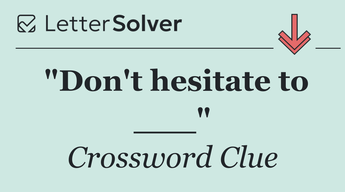 "Don't hesitate to ___"