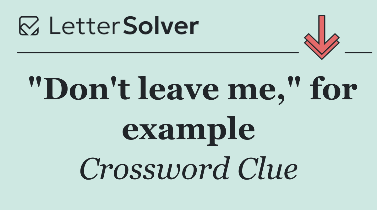 "Don't leave me," for example