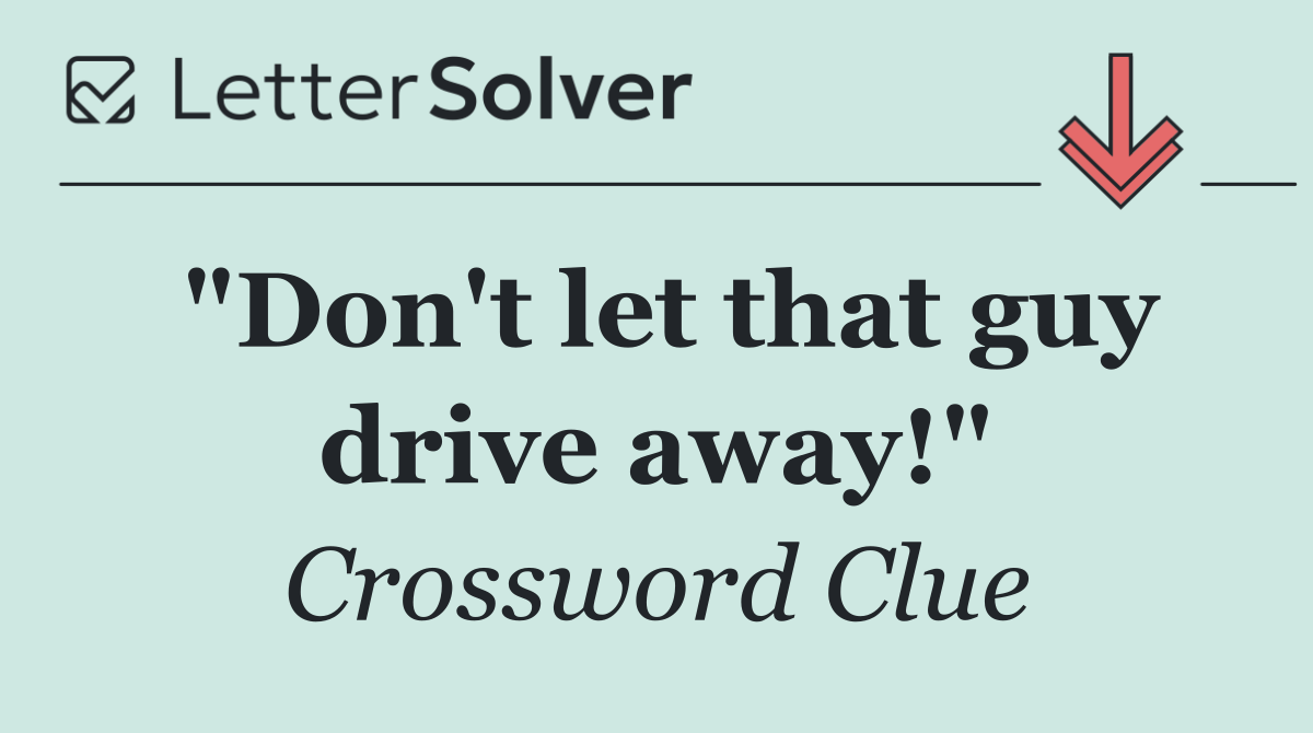 "Don't let that guy drive away!"