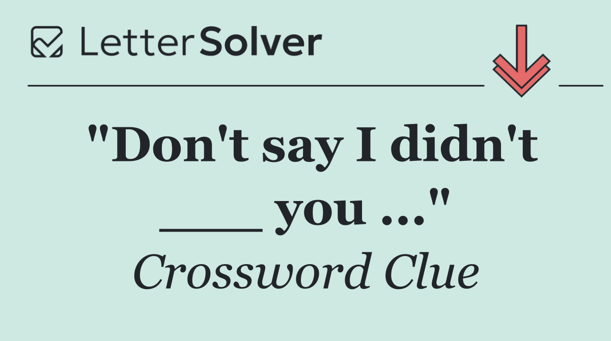 "Don't say I didn't ___ you ..."