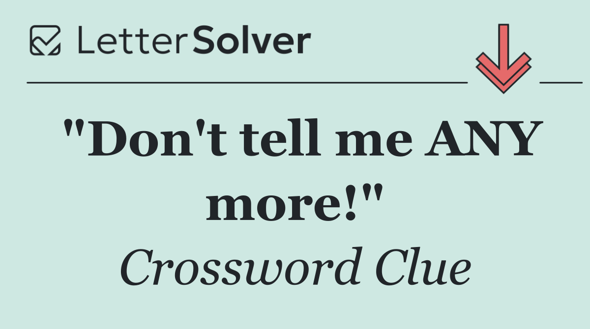 "Don't tell me ANY more!"