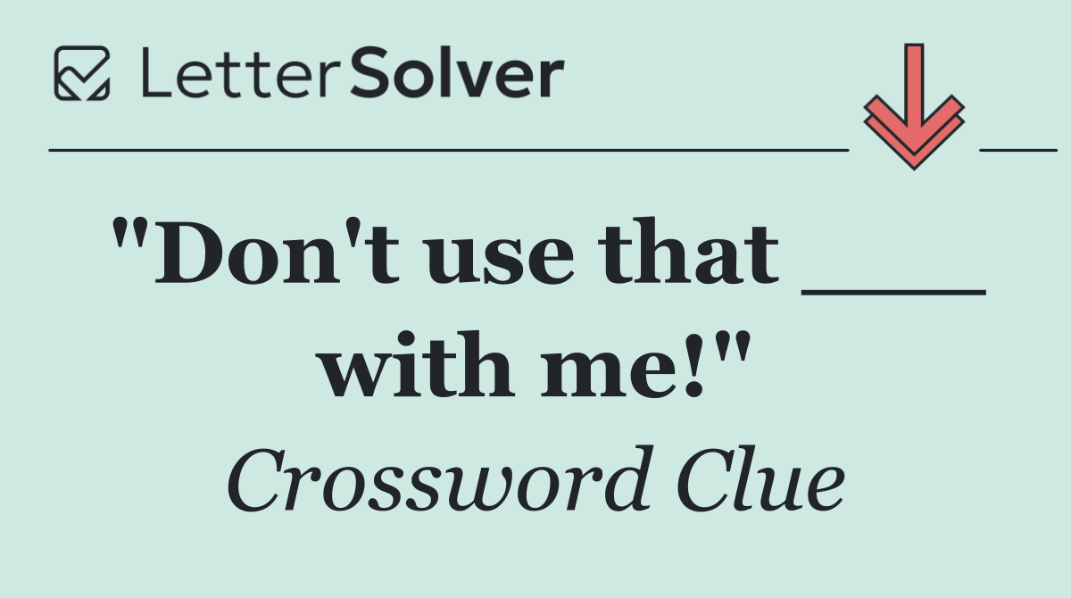 "Don't use that ___ with me!"