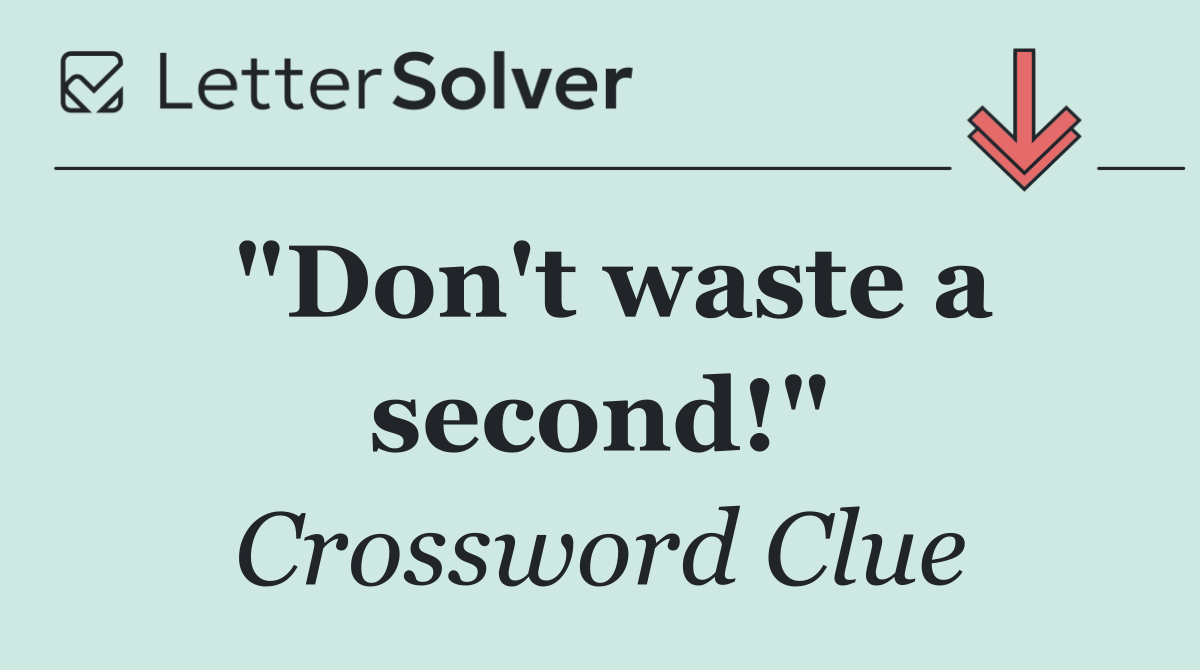 "Don't waste a second!"