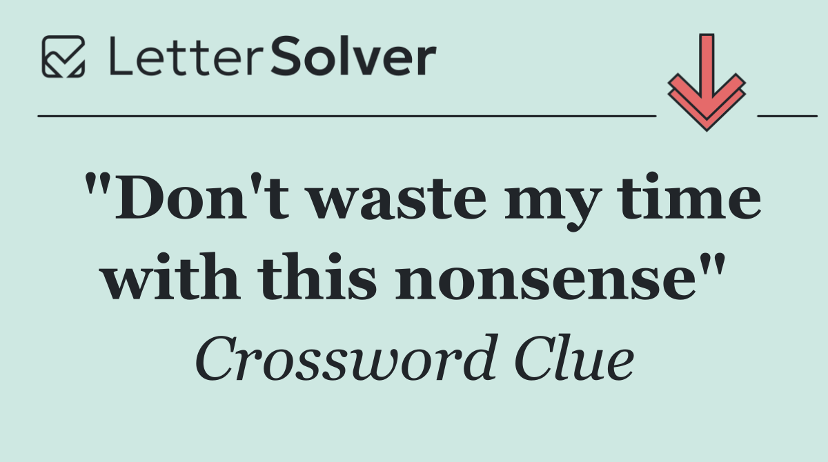 "Don't waste my time with this nonsense"