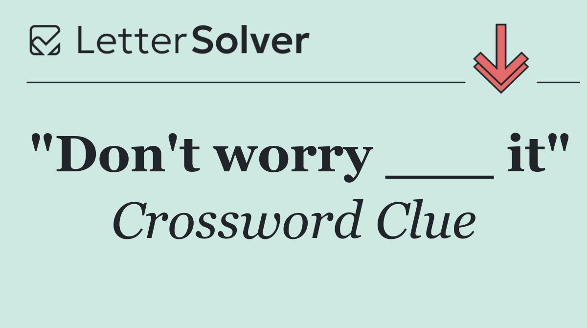 "Don't worry ___ it"