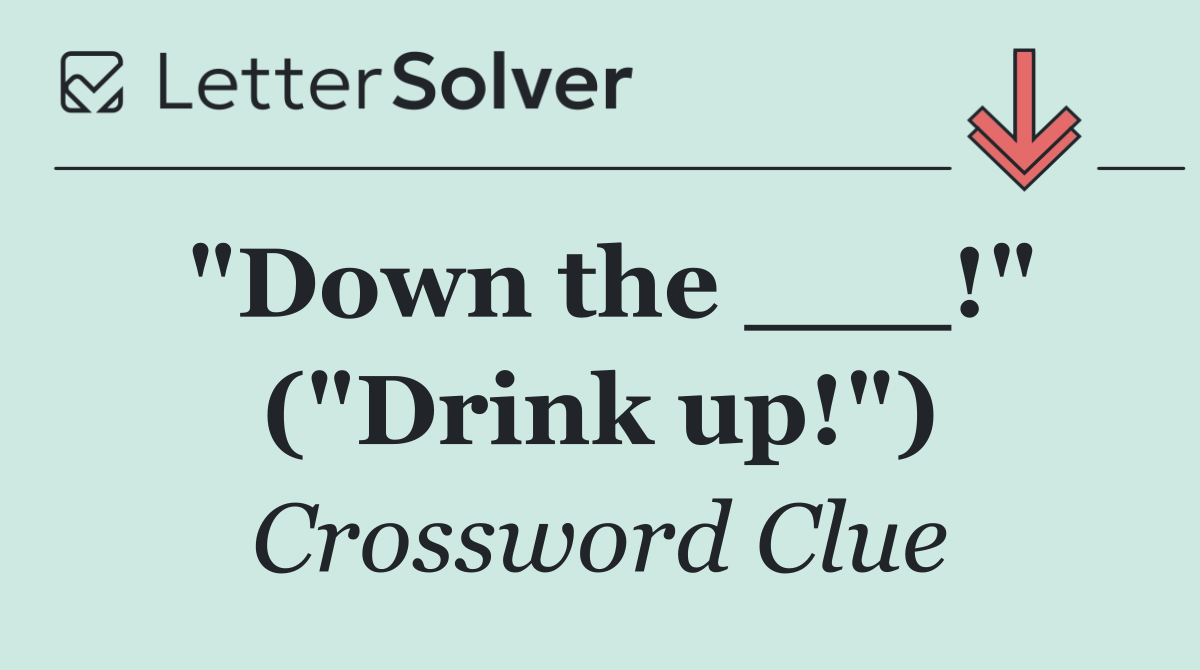 "Down the ___!" ("Drink up!")