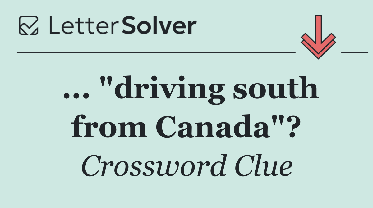 ... "driving south from Canada"?