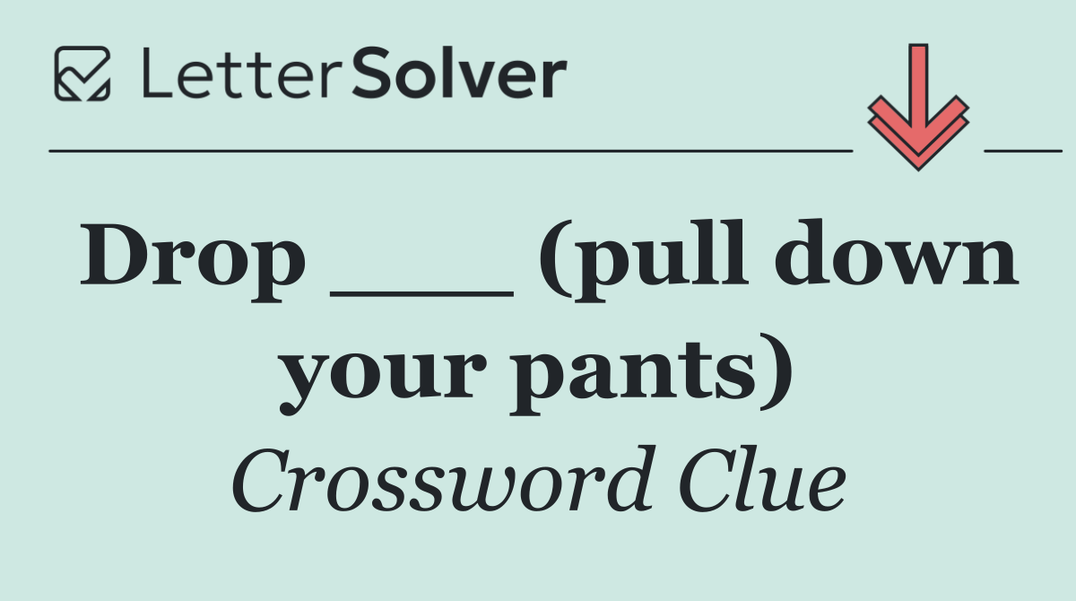 Drop ___ (pull down your pants)