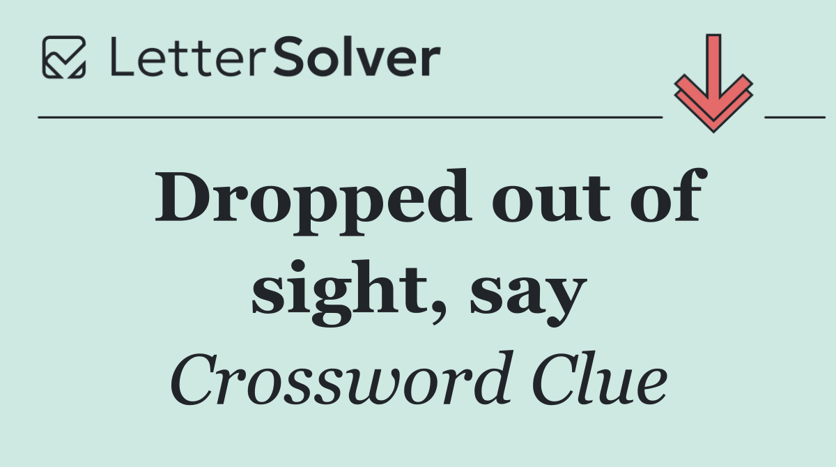 Dropped out of sight, say