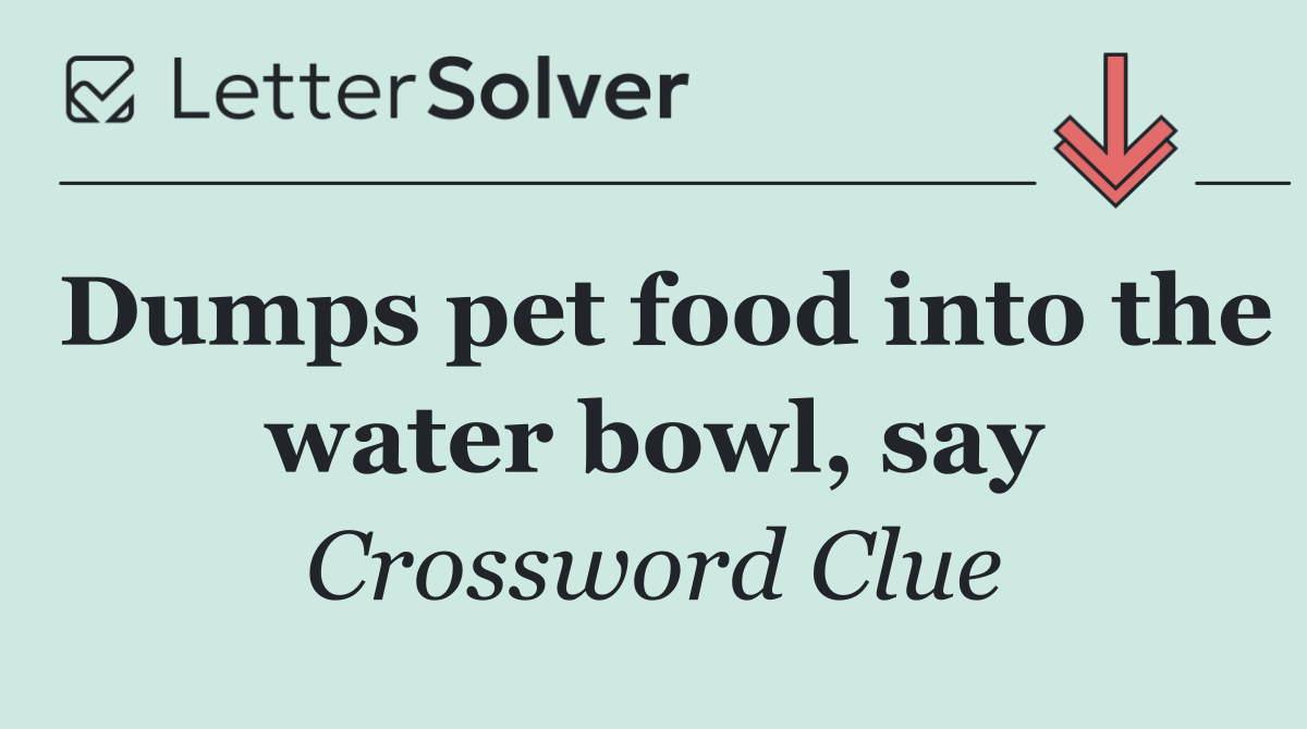Dumps pet food into the water bowl, say