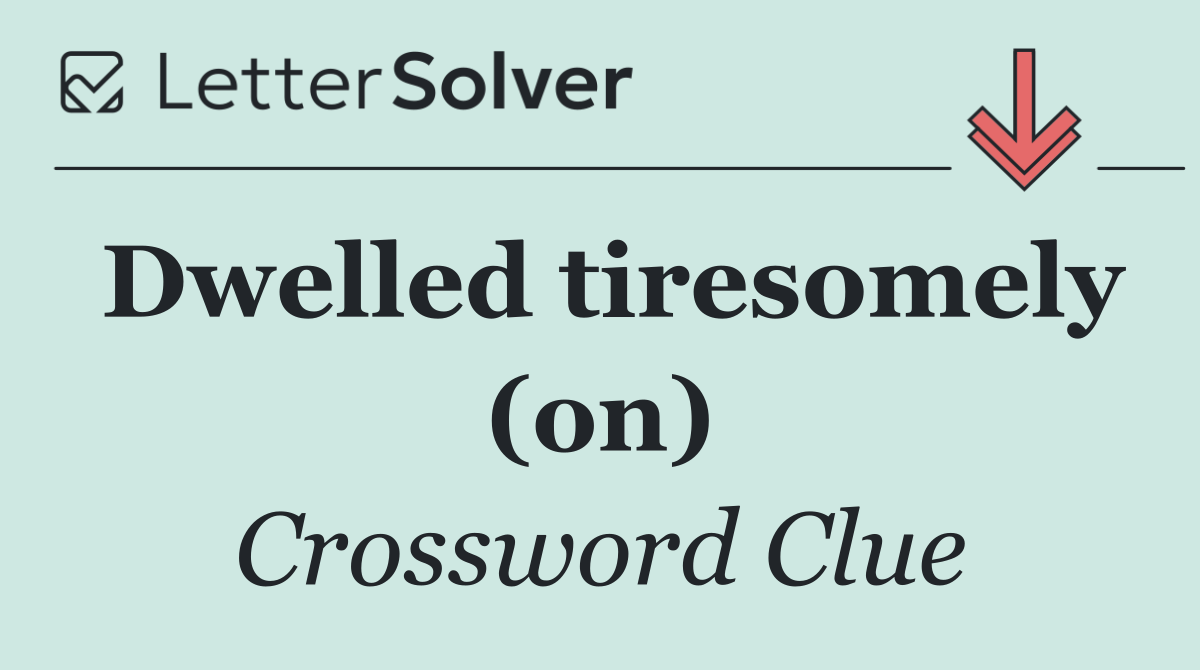Dwelled tiresomely (on)