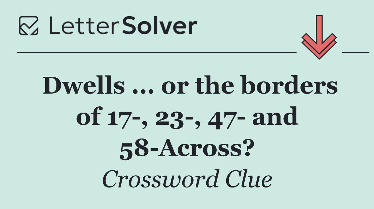Dwells ... or the borders of 17 , 23 , 47  and 58 Across?
