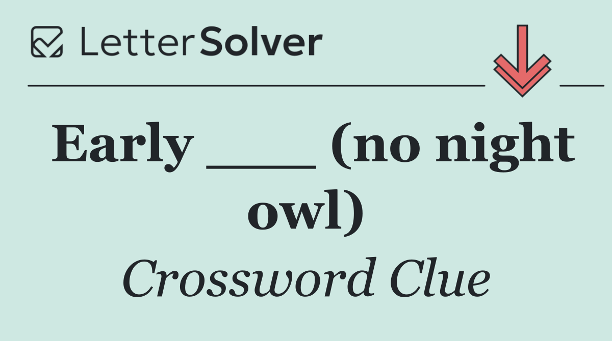 Early ___ (no night owl)
