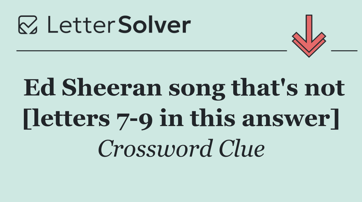 Ed Sheeran song that's not [letters 7 9 in this answer]