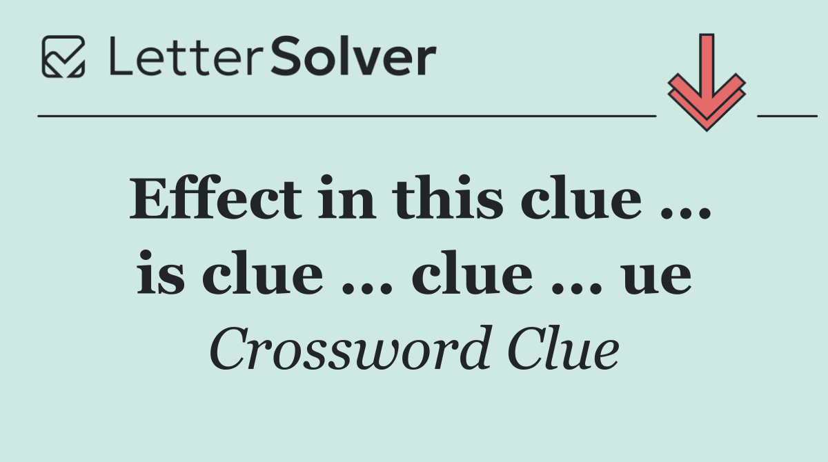 Effect in this clue ... is clue ... clue ... ue