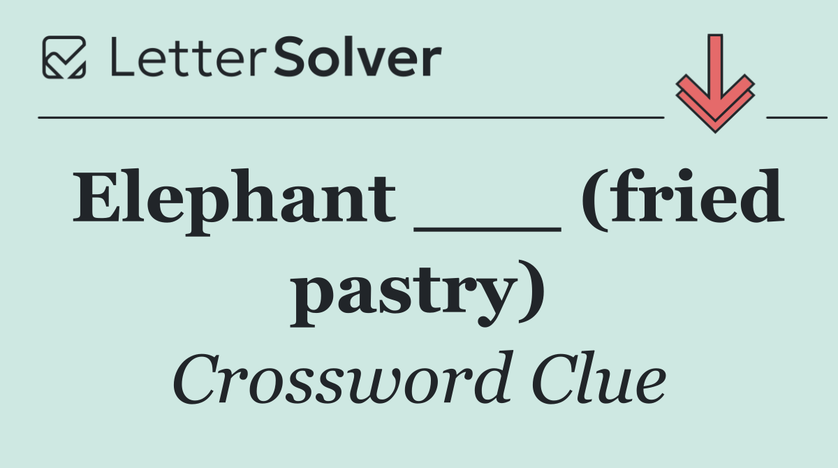 Elephant ___ (fried pastry)