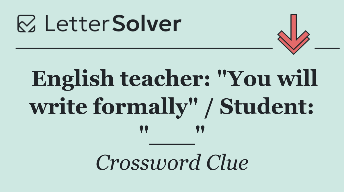 English teacher: "You will write formally" / Student: "___"