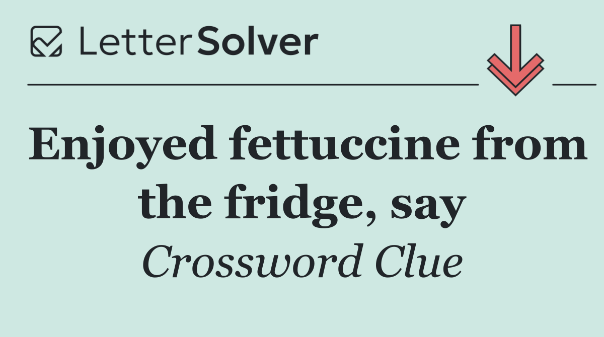 Enjoyed fettuccine from the fridge, say