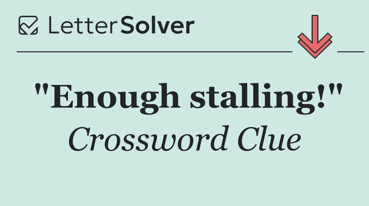 "Enough stalling!"