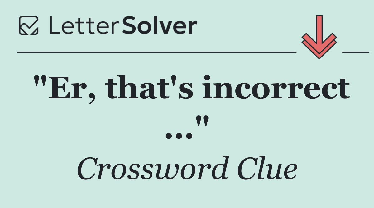 "Er, that's incorrect ..."