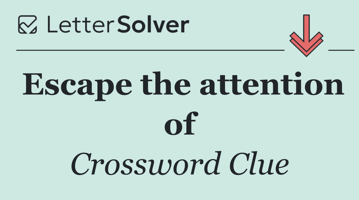 Escape the attention of