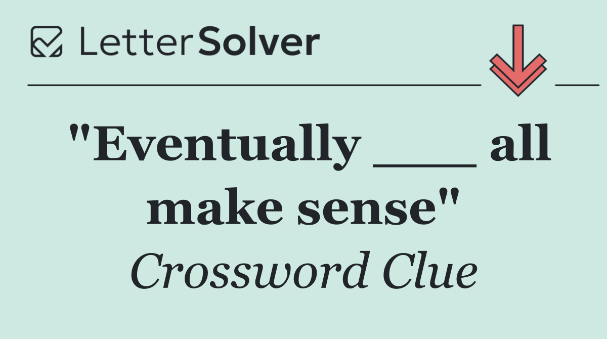 "Eventually ___ all make sense"