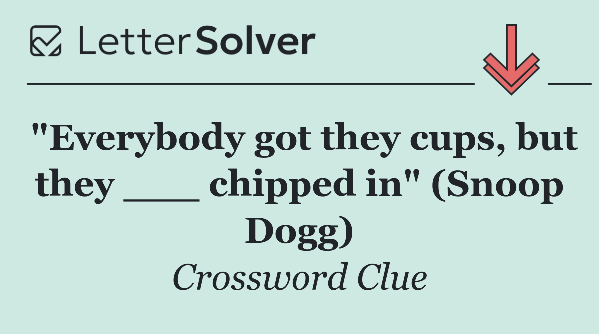 "Everybody got they cups, but they ___ chipped in" (Snoop Dogg)