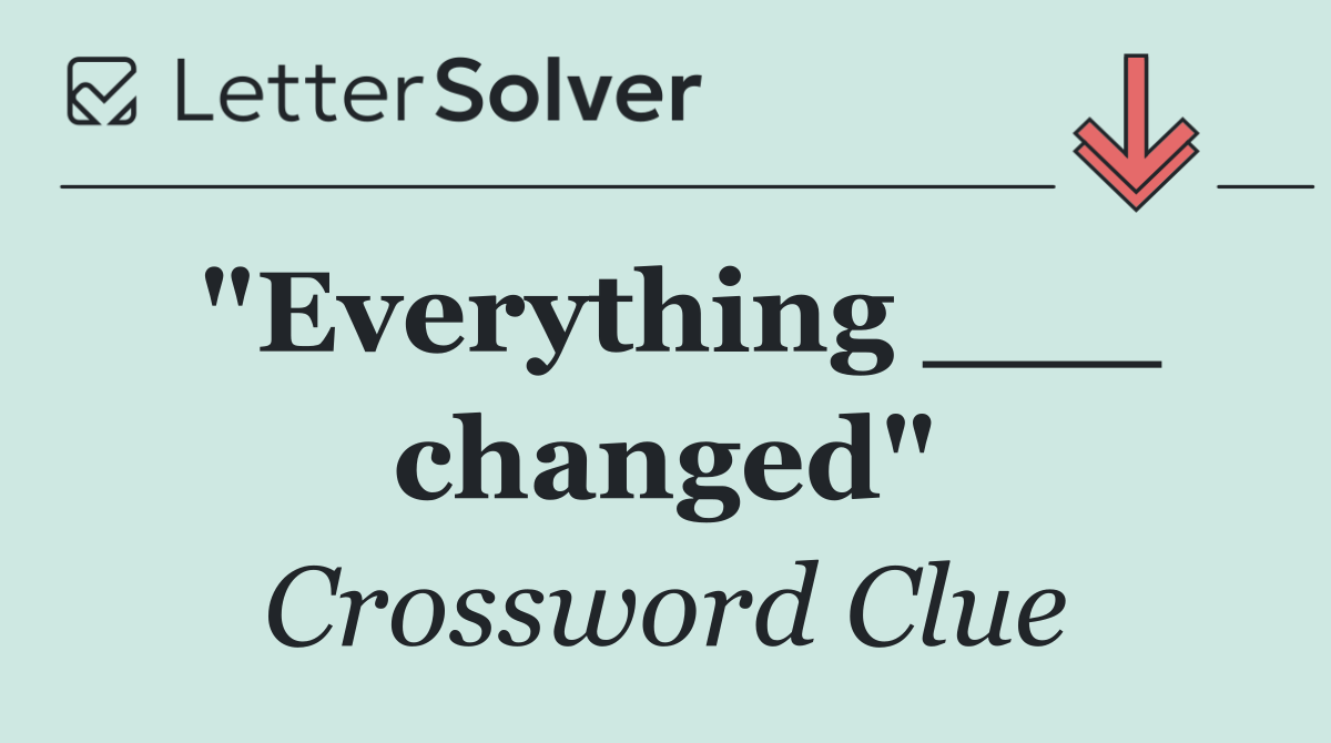 "Everything ___ changed"