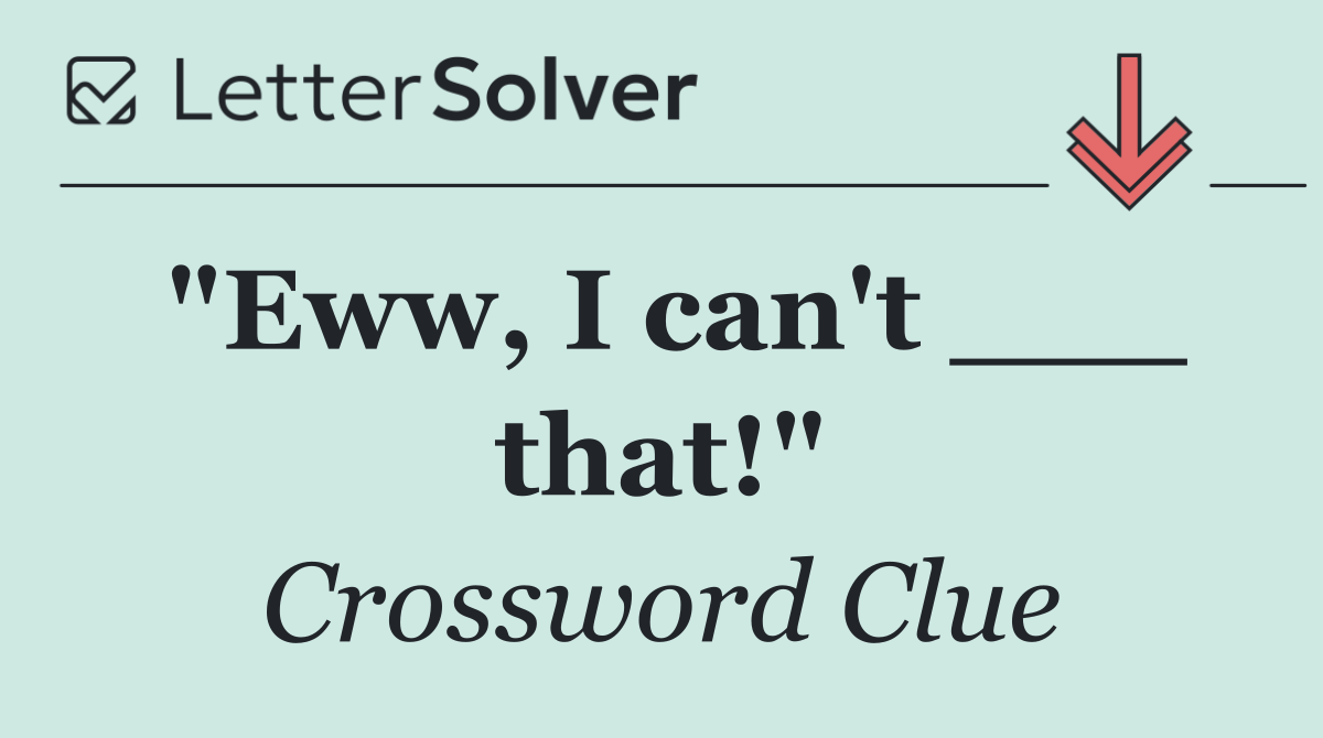 "Eww, I can't ___ that!"