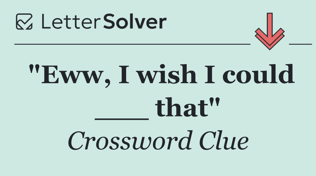 "Eww, I wish I could ___ that"