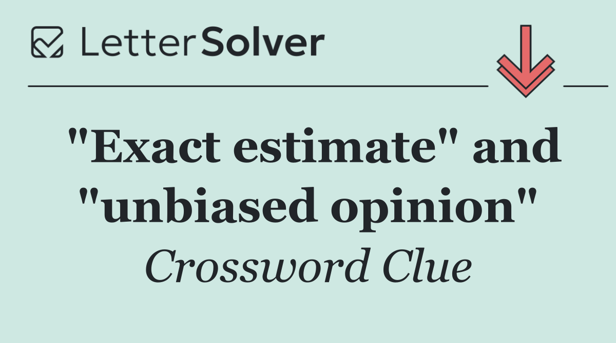 "Exact estimate" and "unbiased opinion"