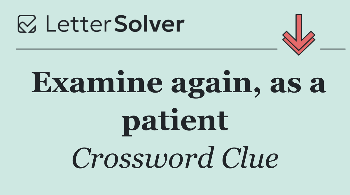 Examine again, as a patient