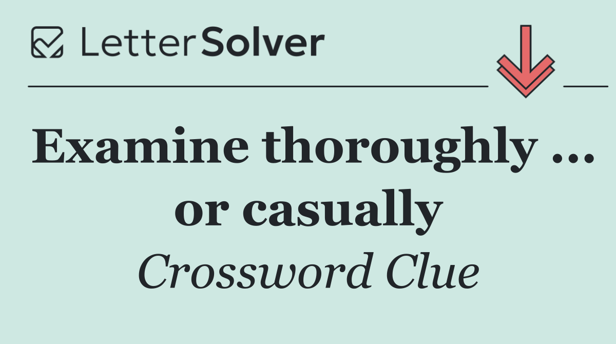 Examine thoroughly ... or casually