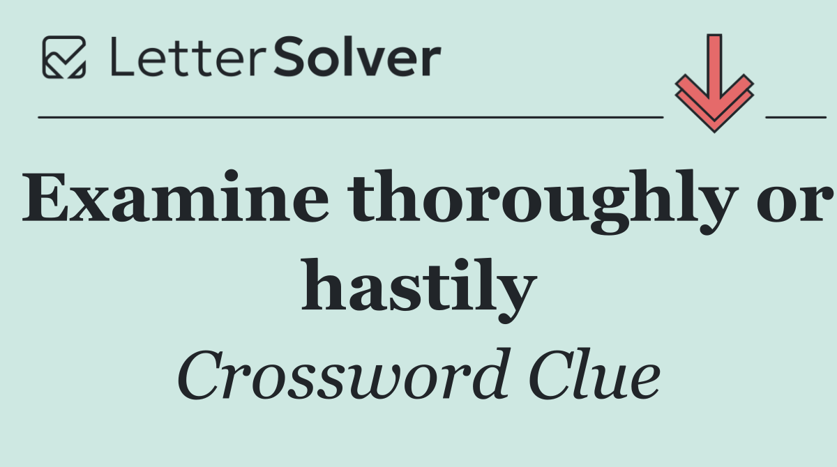 Examine thoroughly or hastily