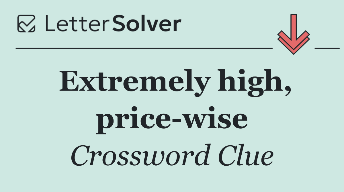 Extremely high, price wise