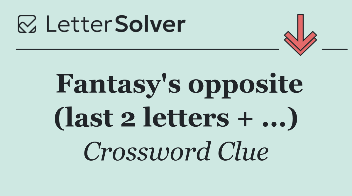 Fantasy's opposite (last 2 letters + ...)